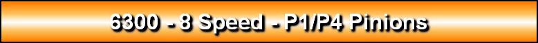 6300 - 8 Speed - P1/P4 Pinions